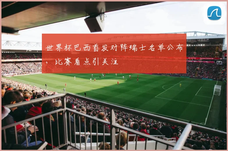 世界杯巴西首发对阵瑞士名单公布，比赛看点引关注