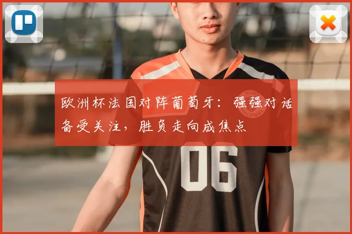欧洲杯法国对阵葡萄牙：强强对话备受关注，胜负走向成焦点