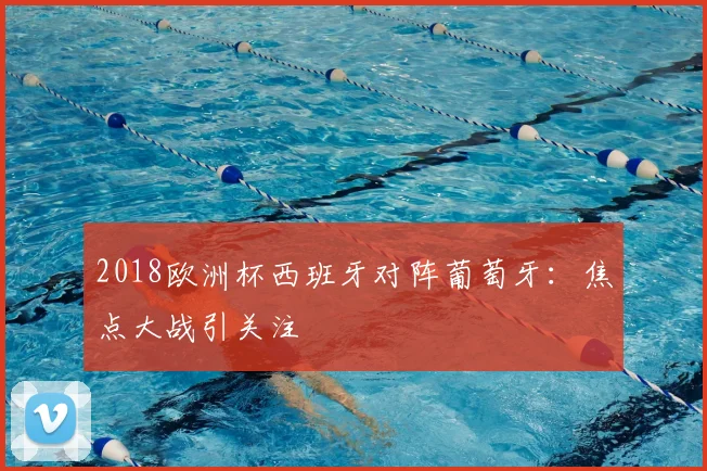 2018欧洲杯西班牙对阵葡萄牙：焦点大战引关注