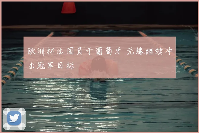 欧洲杯法国负于葡萄牙 无缘继续冲击冠军目标
