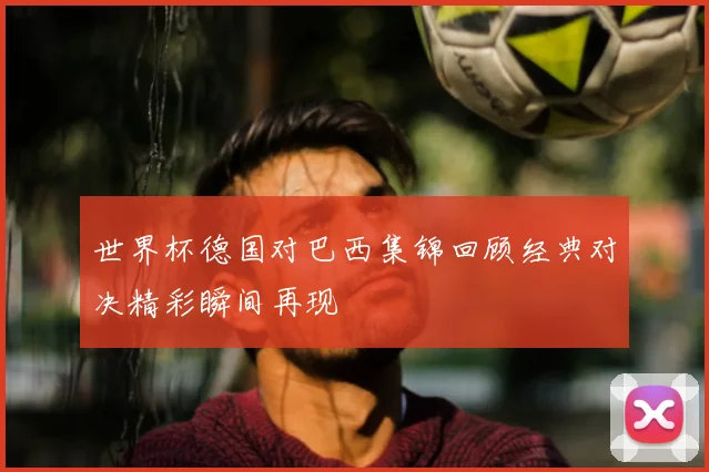 世界杯德国对巴西集锦回顾经典对决精彩瞬间再现