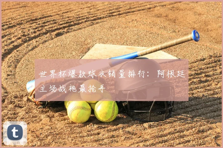 世界杯爆款球衣销量排行：阿根廷主场战袍最抢手