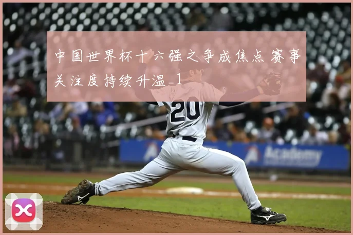 中国世界杯十六强之争成焦点 赛事关注度持续升温_1