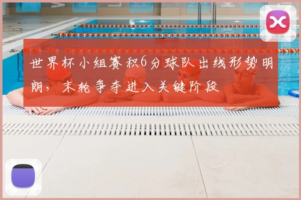 世界杯小组赛积6分球队出线形势明朗,末轮争夺进入关键阶段