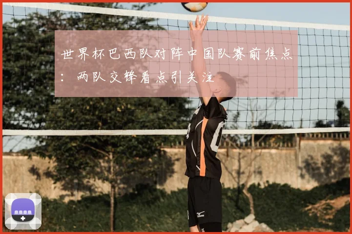 世界杯巴西队对阵中国队赛前焦点:两队交锋看点引关注